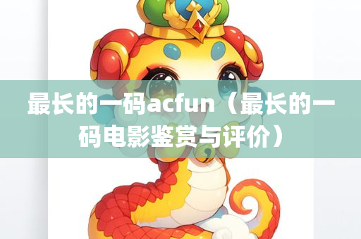 最长的一码acfun（最长的一码电影鉴赏与评价）