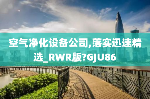 空气净化设备公司,落实迅速精选_RWR版?GJU86