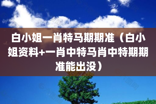 白小姐一肖特马期期准（白小姐资料+一肖中特马肖中特期期准能出没）