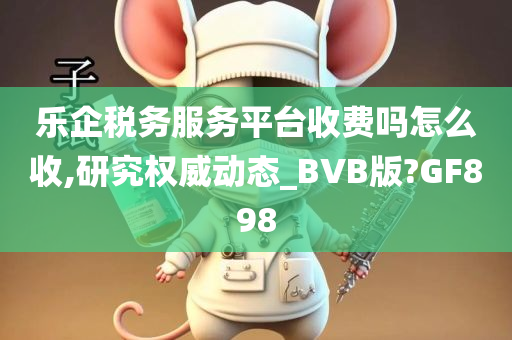 乐企税务服务平台收费吗怎么收,研究权威动态_BVB版?GF898