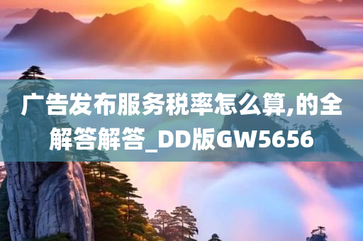 广告发布服务税率怎么算,的全解答解答_DD版GW5656