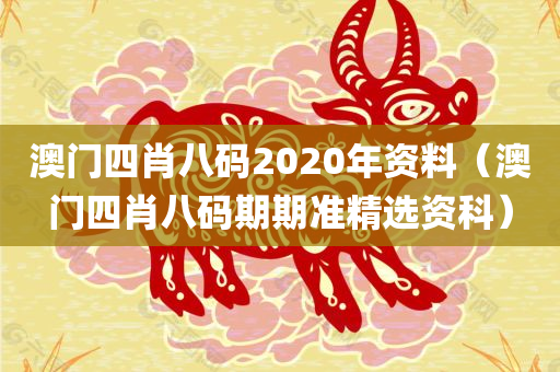 澳门四肖八码2020年资料（澳门四肖八码期期准精选资科）