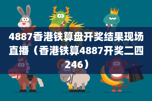 4887香港铁算盘开奖结果现场直播（香港铁算4887开奖二四246）