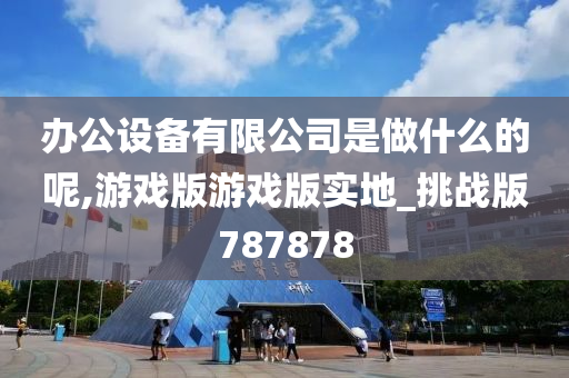 办公设备有限公司是做什么的呢,游戏版游戏版实地_挑战版787878