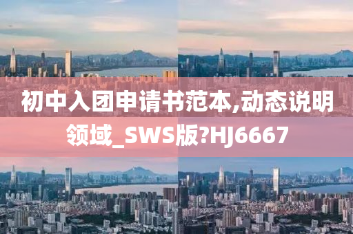 初中入团申请书范本,动态说明领域_SWS版?HJ6667