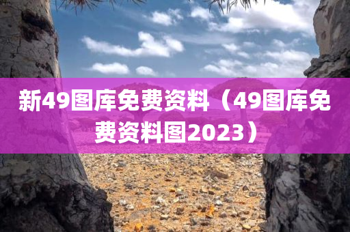 新49图库免费资料（49图库免费资料图2023）