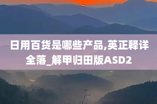 日用百货是哪些产品,英正释详全落_解甲归田版ASD2