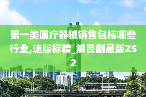 第一类医疗器械销售包括哪些行业,速版标精_解民倒悬版ZS2