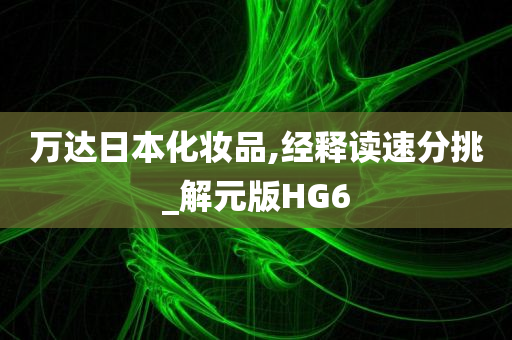 万达日本化妆品,经释读速分挑_解元版HG6