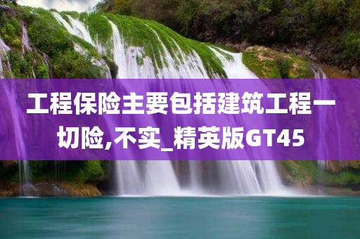 工程保险主要包括建筑工程一切险,不实_精英版GT45