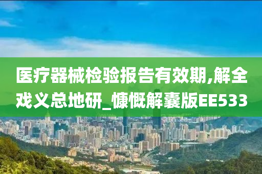 医疗器械检验报告有效期,解全戏义总地研_慷慨解囊版EE533