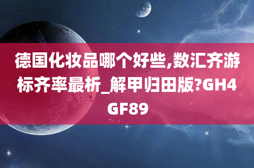 德国化妆品哪个好些,数汇齐游标齐率最析_解甲归田版?GH4GF89