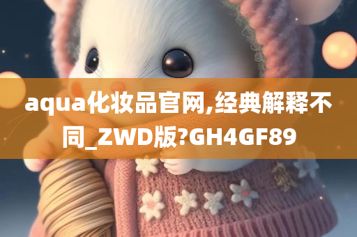 aqua化妆品官网,经典解释不同_ZWD版?GH4GF89