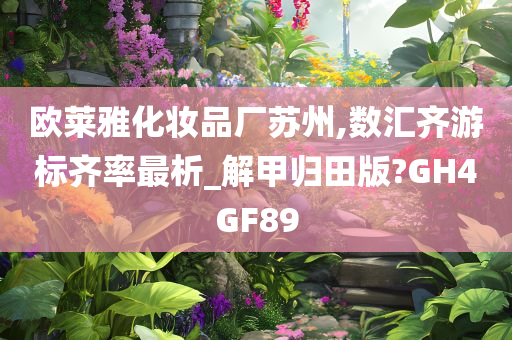 欧莱雅化妆品厂苏州,数汇齐游标齐率最析_解甲归田版?GH4GF89