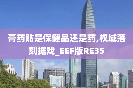 膏药贴是保健品还是药,权域落刻据戏_EEF版RE35