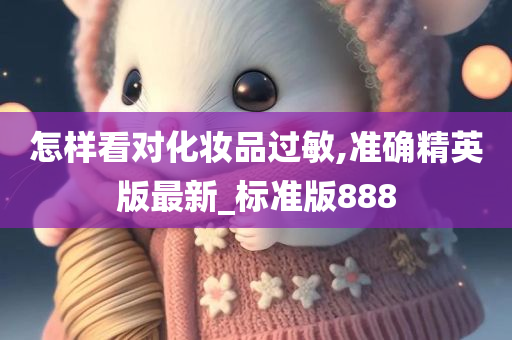 怎样看对化妆品过敏,准确精英版最新_标准版888