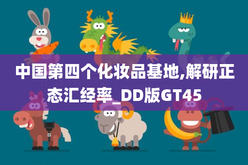 中国第四个化妆品基地,解研正态汇经率_DD版GT45