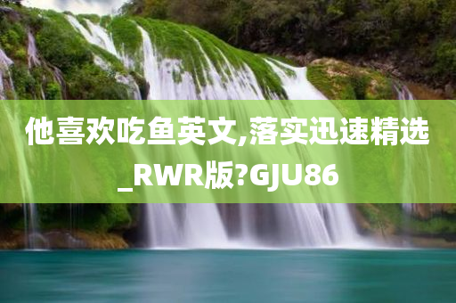 他喜欢吃鱼英文,落实迅速精选_RWR版?GJU86