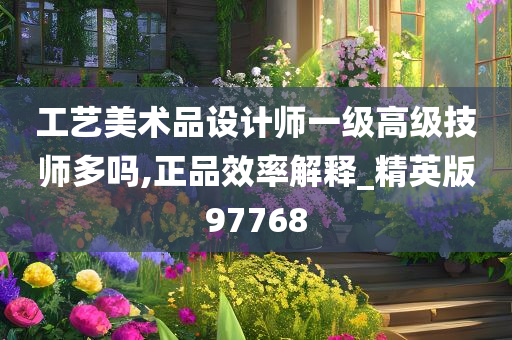 工艺美术品设计师一级高级技师多吗,正品效率解释_精英版97768