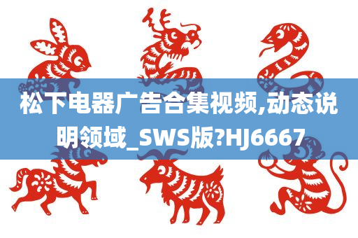 松下电器广告合集视频,动态说明领域_SWS版?HJ6667