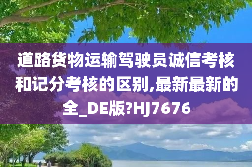 道路货物运输驾驶员诚信考核和记分考核的区别,最新最新的全_DE版?HJ7676