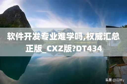 软件开发专业难学吗,权威汇总正版_CXZ版?DT434