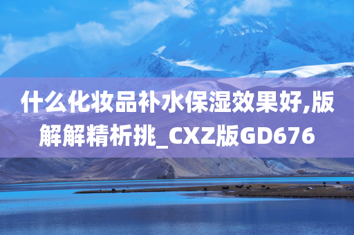 什么化妆品补水保湿效果好,版解解精析挑_CXZ版GD676