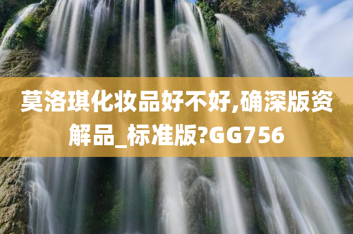 莫洛琪化妆品好不好,确深版资解品_标准版?GG756