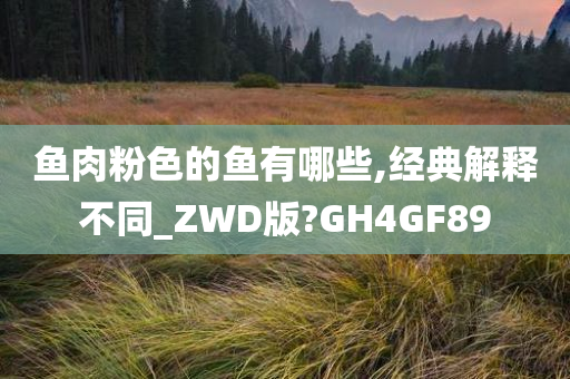 鱼肉粉色的鱼有哪些,经典解释不同_ZWD版?GH4GF89