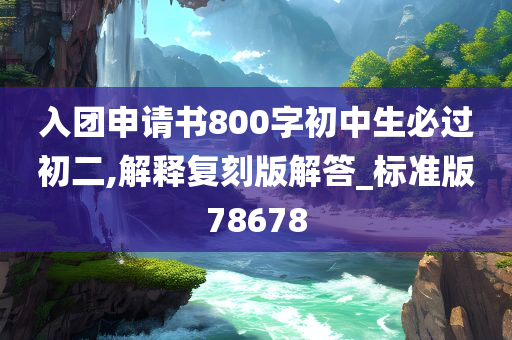 入团申请书800字初中生必过初二,解释复刻版解答_标准版78678