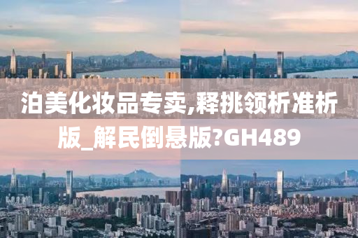 泊美化妆品专卖,释挑领析准析版_解民倒悬版?GH489