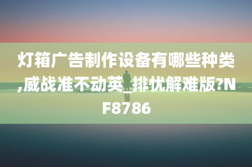 灯箱广告制作设备有哪些种类,威战准不动英_排忧解难版?NF8786