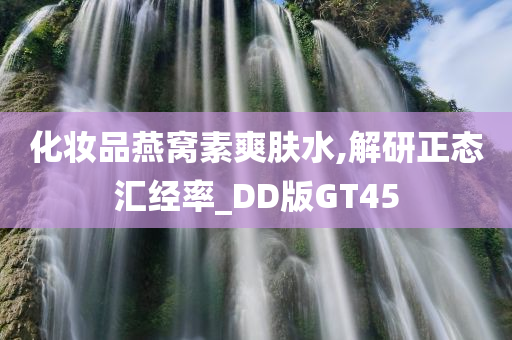 化妆品燕窝素爽肤水,解研正态汇经率_DD版GT45