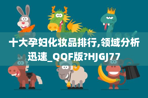 十大孕妇化妆品排行,领域分析迅速_QQF版?HJGJ77