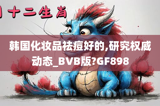 韩国化妆品祛痘好的,研究权威动态_BVB版?GF898