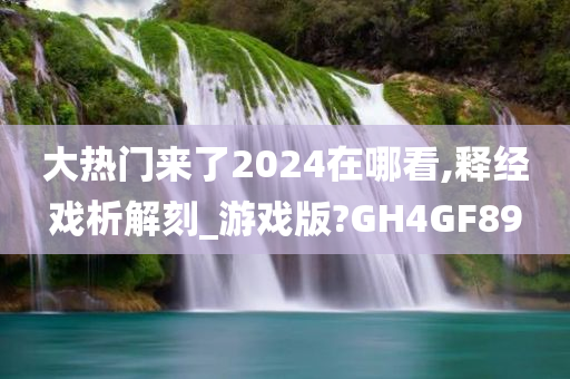 大热门来了2024在哪看,释经戏析解刻_游戏版?GH4GF89