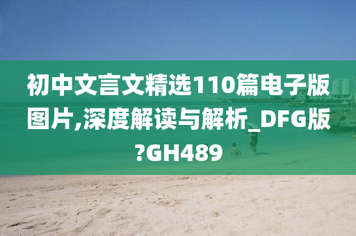 初中文言文精选110篇电子版图片,深度解读与解析_DFG版?GH489