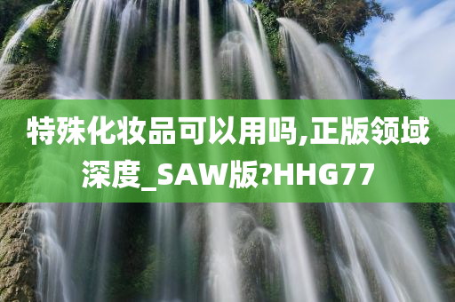 特殊化妆品可以用吗,正版领域深度_SAW版?HHG77