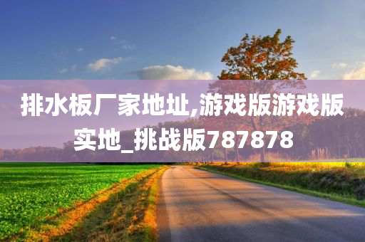 排水板厂家地址,游戏版游戏版实地_挑战版787878