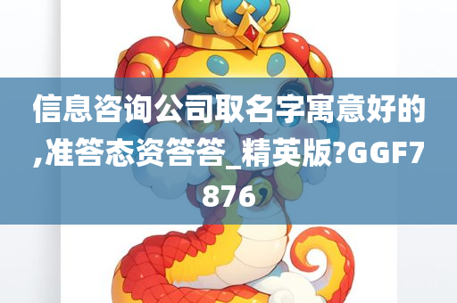 信息咨询公司取名字寓意好的,准答态资答答_精英版?GGF7876