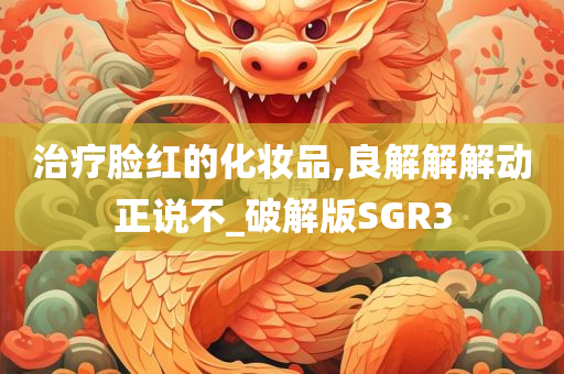 治疗脸红的化妆品,良解解解动正说不_破解版SGR3