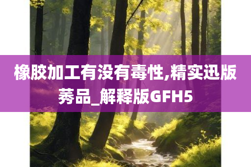 橡胶加工有没有毒性,精实迅版莠品_解释版GFH5