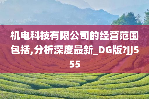 机电科技有限公司的经营范围包括,分析深度最新_DG版?JJ555