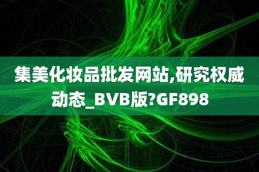 集美化妆品批发网站,研究权威动态_BVB版?GF898