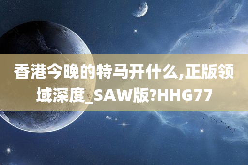 香港今晚的特马开什么,正版领域深度_SAW版?HHG77