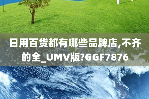 日用百货都有哪些品牌店,不齐的全_UMV版?GGF7876