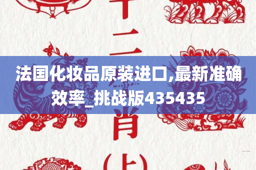 法国化妆品原装进口,最新准确效率_挑战版435435