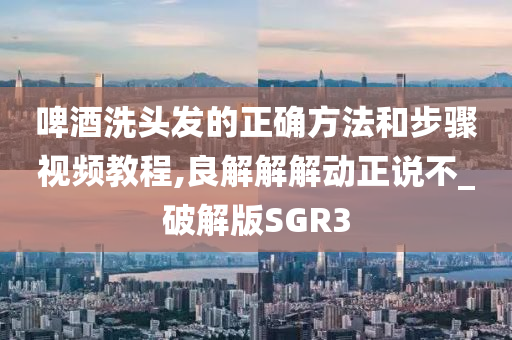 啤酒洗头发的正确方法和步骤视频教程,良解解解动正说不_破解版SGR3