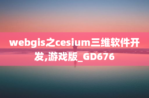 webgis之cesium三维软件开发,游戏版_GD676