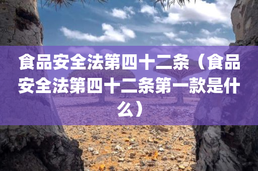 食品安全法第四十二条（食品安全法第四十二条第一款是什么）